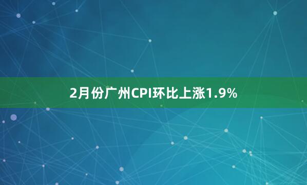 2月份广州CPI环比上涨1.9%