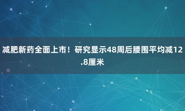减肥新药全面上市！研究显示48周后腰围平均减12.8厘米
