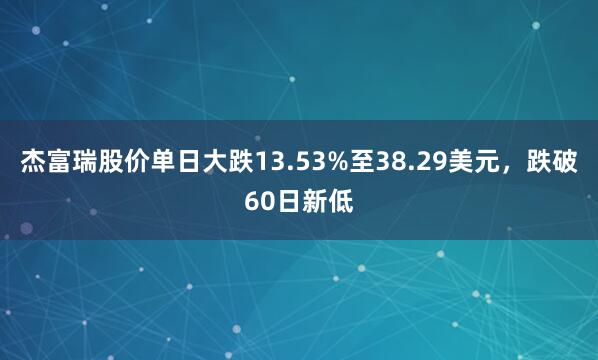 杰富瑞股价单日大跌13.53%至38.29美元，跌破60日新低