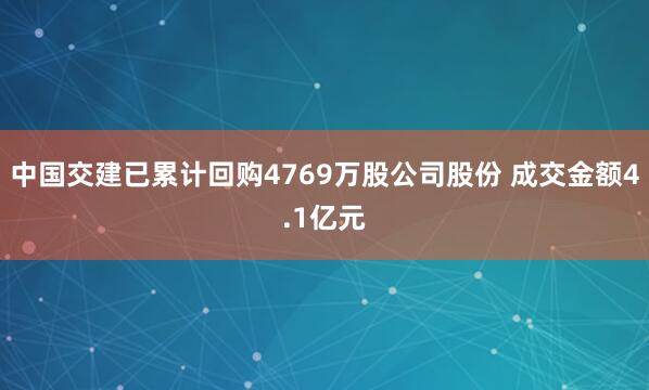 中国交建已累计回购4769万股公司股份 成交金额4.1亿元