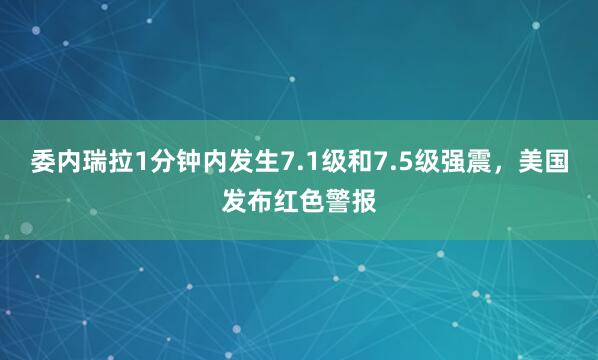 委内瑞拉1分钟内发生7.1级和7.5级强震,美国发布红色警报