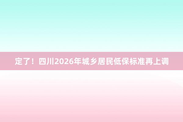 定了！四川2026年城乡居民低保标准再上调