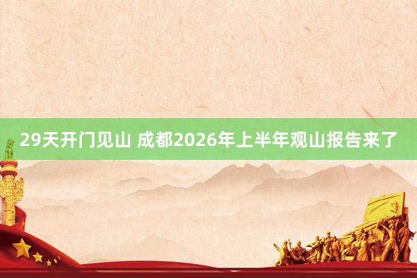 29天开门见山 成都2026年上半年观山报告来了