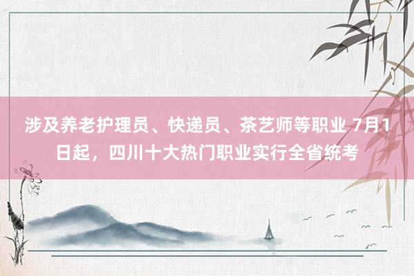 涉及养老护理员、快递员、茶艺师等职业 7月1日起，四川十大热门职业实行全省统考
