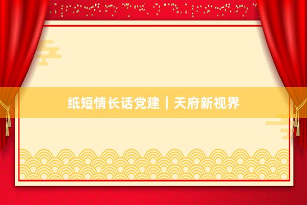 纸短情长话党建｜天府新视界
