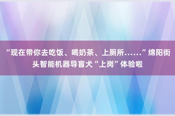 “现在带你去吃饭、喝奶茶、上厕所……”绵阳街头智能机器导盲犬“上岗”体验啦