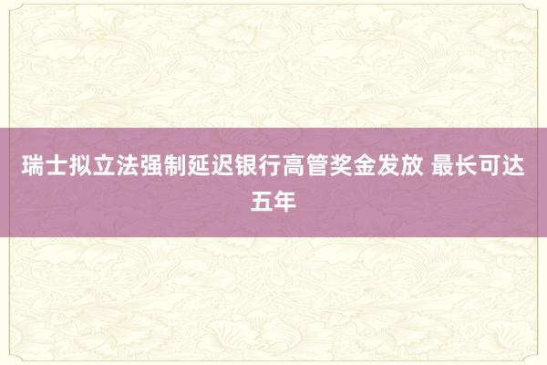 瑞士拟立法强制延迟银行高管奖金发放 最长可达五年