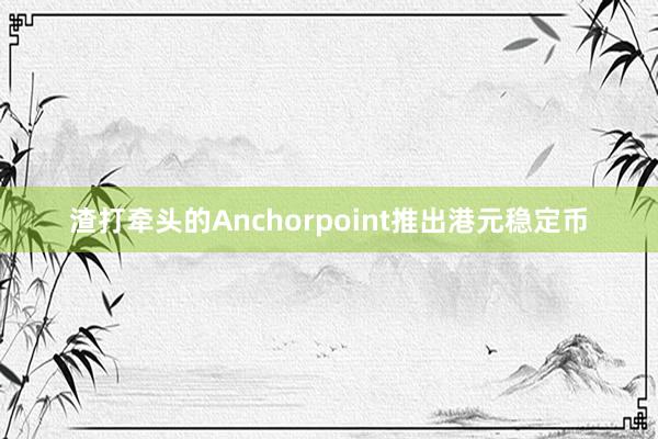 渣打牵头的Anchorpoint推出港元稳定币