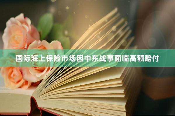 国际海上保险市场因中东战事面临高额赔付