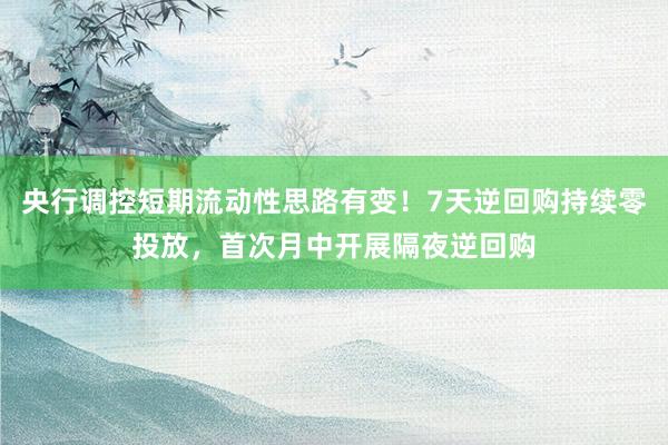央行调控短期流动性思路有变！7天逆回购持续零投放，首次月中开展隔夜逆回购