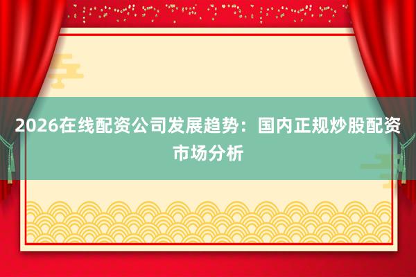 2026在线配资公司发展趋势：国内正规炒股配资市场分析