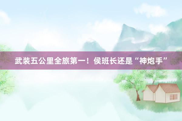 武装五公里全旅第一！侯班长还是“神炮手”