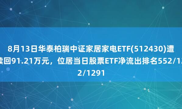 8月13日华泰柏瑞中证家居家电ETF(512430)遭净赎回91.21万元，位居当日股票ETF净流出排名552/1291