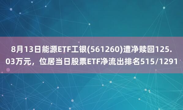 8月13日能源ETF工银(561260)遭净赎回125.03万元，位居当日股票ETF净流出排名515/1291