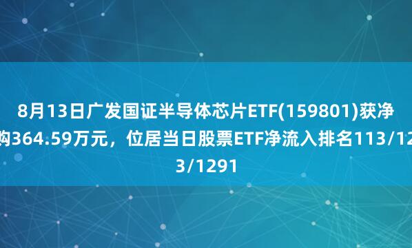 8月13日广发国证半导体芯片ETF(159801)获净申购364.59万元，位居当日股票ETF净流入排名113/1291