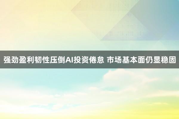强劲盈利韧性压倒AI投资倦怠 市场基本面仍显稳固