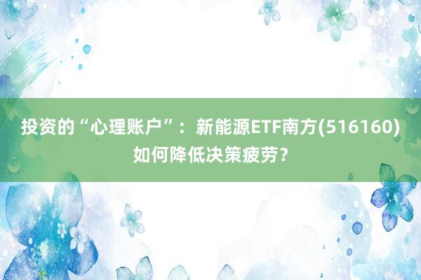 投资的“心理账户”：新能源ETF南方(516160)如何降低决策疲劳？