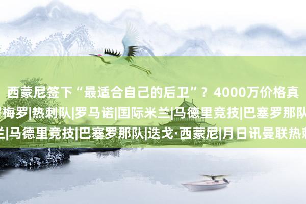 西蒙尼签下“最适合自己的后卫”？4000万价格真不贵，凶狠度拉满|罗梅罗|热刺队|罗马诺|国际米兰|马德里竞技|巴塞罗那队|迭戈·西蒙尼|月日讯曼联热刺