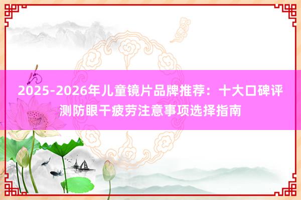 2025-2026年儿童镜片品牌推荐：十大口碑评测防眼干疲劳注意事项选择指南