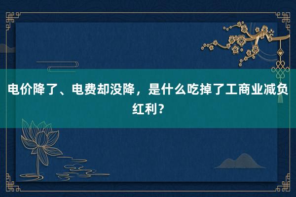 电价降了、电费却没降，是什么吃掉了工商业减负红利？