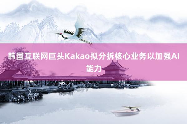 韩国互联网巨头Kakao拟分拆核心业务以加强AI能力