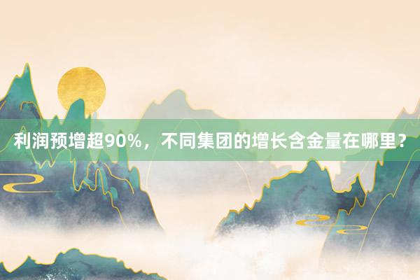 利润预增超90%，不同集团的增长含金量在哪里？