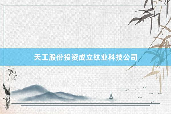 天工股份投资成立钛业科技公司