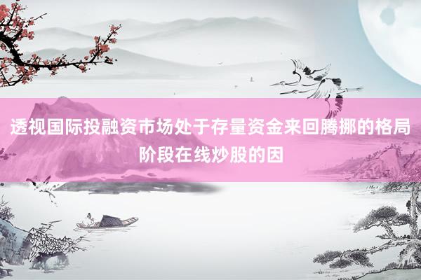 透视国际投融资市场处于存量资金来回腾挪的格局阶段在线炒股的因