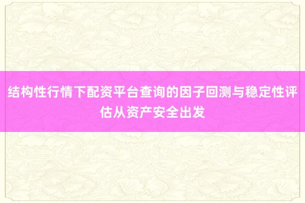 结构性行情下配资平台查询的因子回测与稳定性评估从资产安全出发