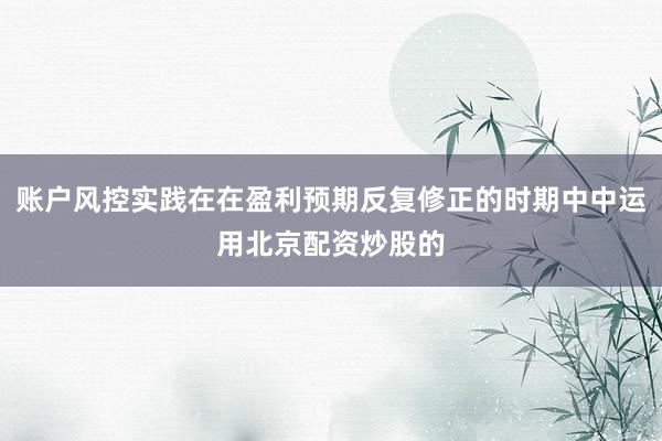 账户风控实践在在盈利预期反复修正的时期中中运用北京配资炒股的