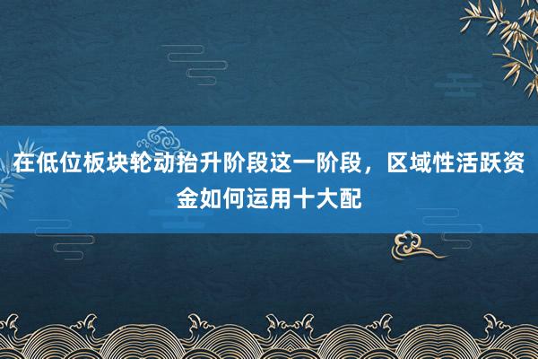 在低位板块轮动抬升阶段这一阶段，区域性活跃资金如何运用十大配