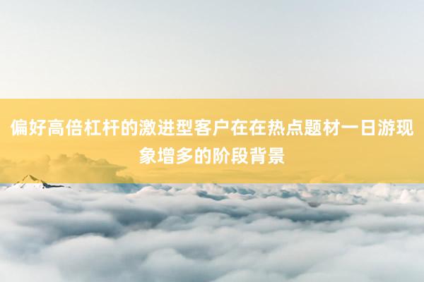 偏好高倍杠杆的激进型客户在在热点题材一日游现象增多的阶段背景