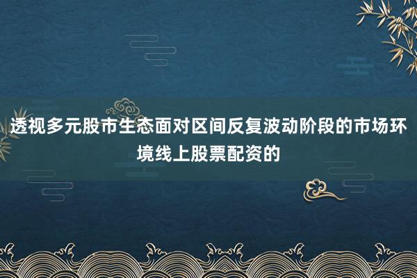 透视多元股市生态面对区间反复波动阶段的市场环境线上股票配资的