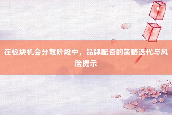 在板块机会分散阶段中，品牌配资的策略迭代与风险提示