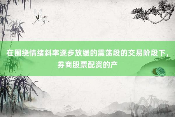 在围绕情绪斜率逐步放缓的震荡段的交易阶段下，券商股票配资的产