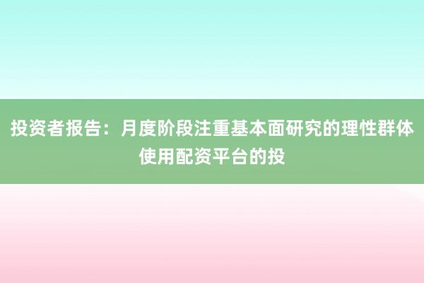 投资者报告：月度阶段注重基本面研究的理性群体使用配资平台的投