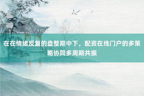 在在情绪反复的盘整期中下，配资在线门户的多策略协同多周期共振