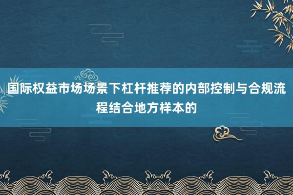 国际权益市场场景下杠杆推荐的内部控制与合规流程结合地方样本的