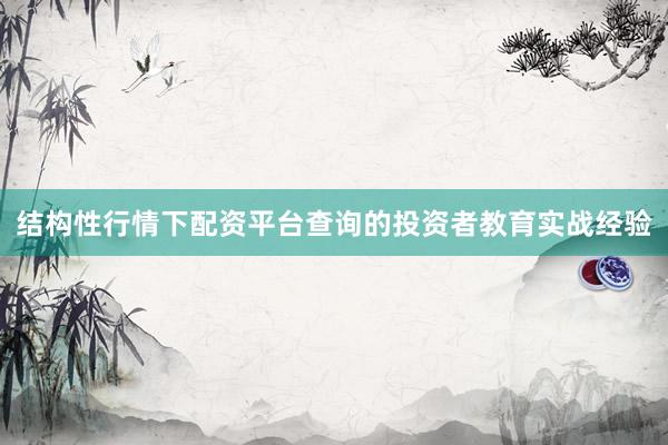 结构性行情下配资平台查询的投资者教育实战经验