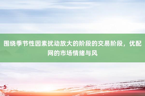 围绕季节性因素扰动放大的阶段的交易阶段，优配网的市场情绪与风