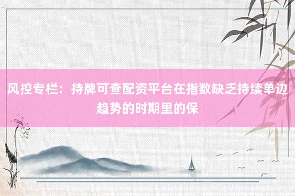 风控专栏：持牌可查配资平台在指数缺乏持续单边趋势的时期里的保