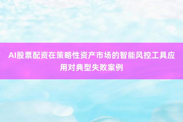 AI股票配资在策略性资产市场的智能风控工具应用对典型失败案例