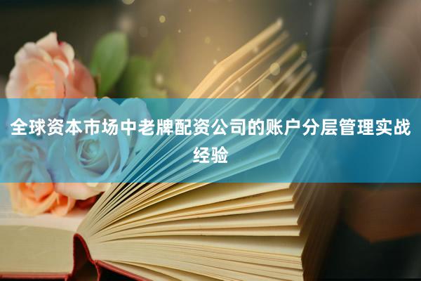 全球资本市场中老牌配资公司的账户分层管理实战经验