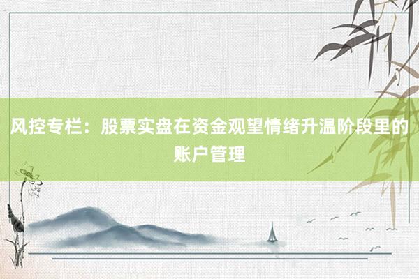 风控专栏：股票实盘在资金观望情绪升温阶段里的账户管理