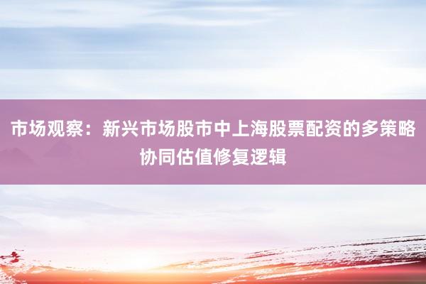 市场观察：新兴市场股市中上海股票配资的多策略协同估值修复逻辑