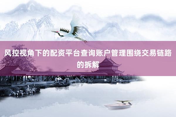 风控视角下的配资平台查询账户管理围绕交易链路的拆解