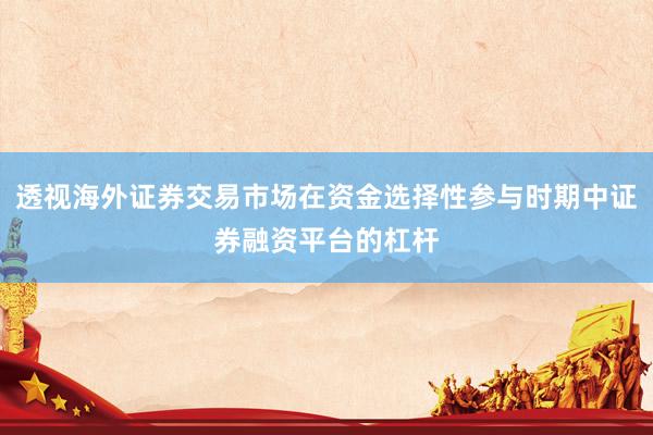 透视海外证券交易市场在资金选择性参与时期中证券融资平台的杠杆