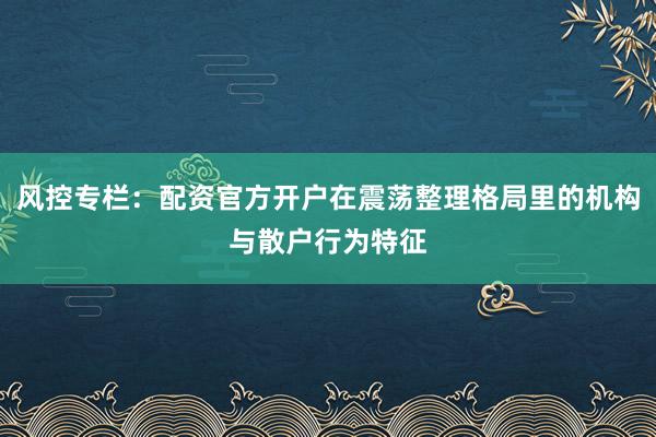 风控专栏：配资官方开户在震荡整理格局里的机构与散户行为特征