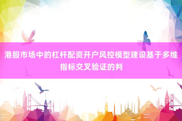 港股市场中的杠杆配资开户风控模型建设基于多维指标交叉验证的判