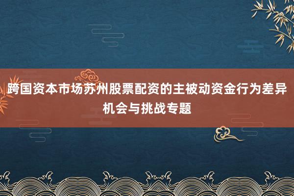 跨国资本市场苏州股票配资的主被动资金行为差异机会与挑战专题